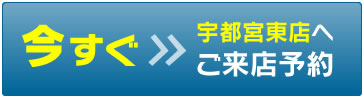 今すぐ宇都宮東店へご来店予約