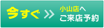 今すぐ小山店へご来店予約